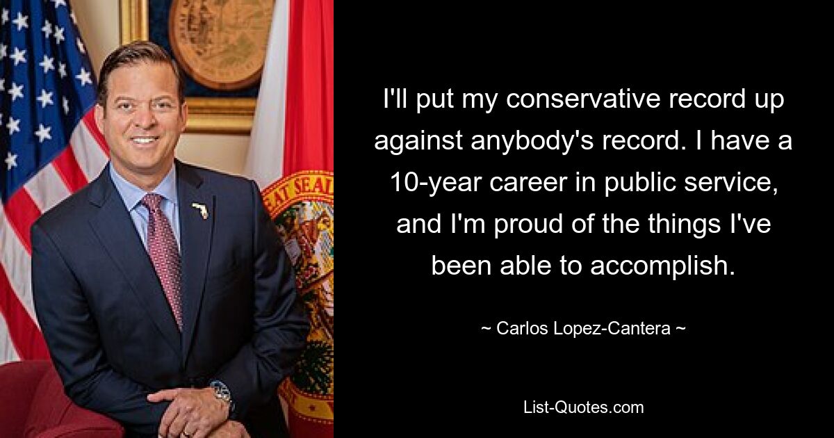 I'll put my conservative record up against anybody's record. I have a 10-year career in public service, and I'm proud of the things I've been able to accomplish. — © Carlos Lopez-Cantera