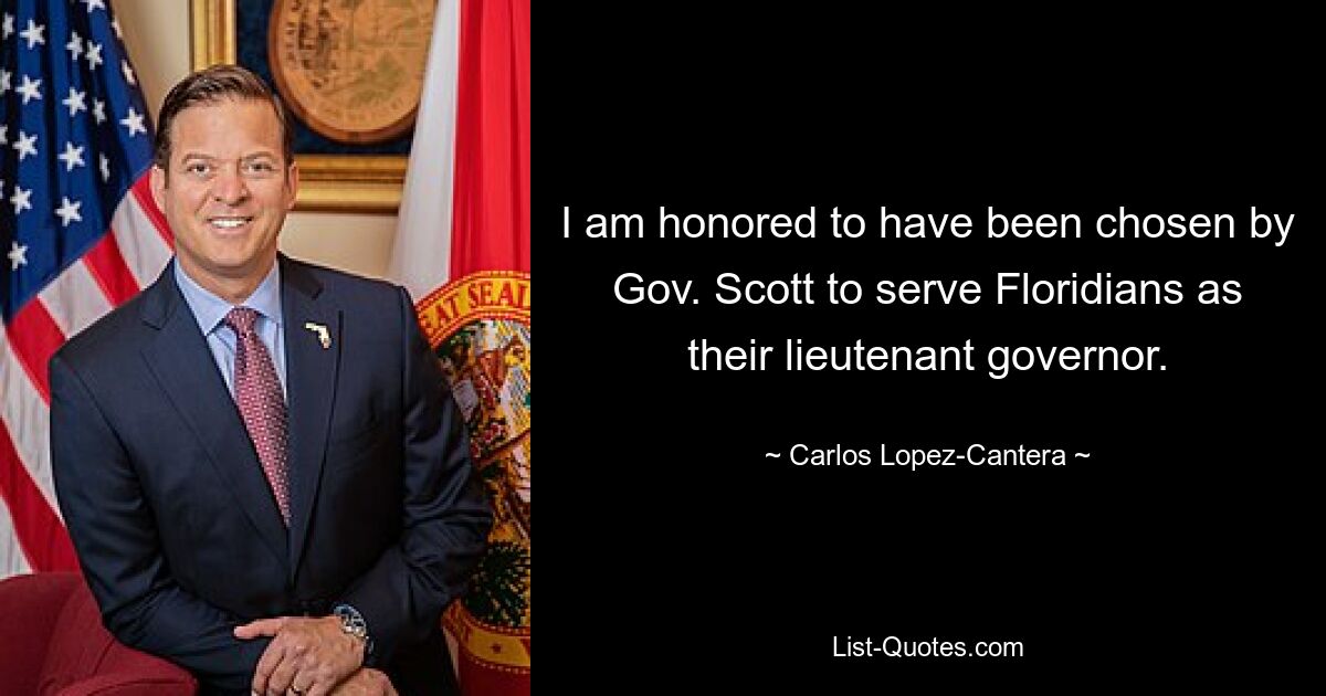 I am honored to have been chosen by Gov. Scott to serve Floridians as their lieutenant governor. — © Carlos Lopez-Cantera