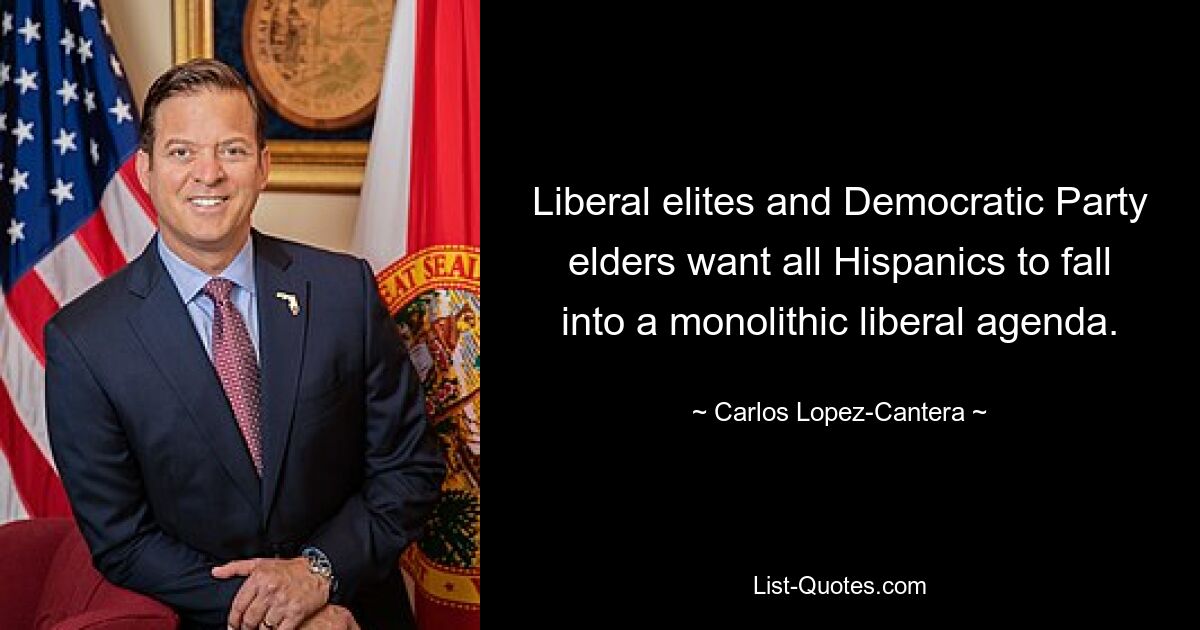 Liberal elites and Democratic Party elders want all Hispanics to fall into a monolithic liberal agenda. — © Carlos Lopez-Cantera