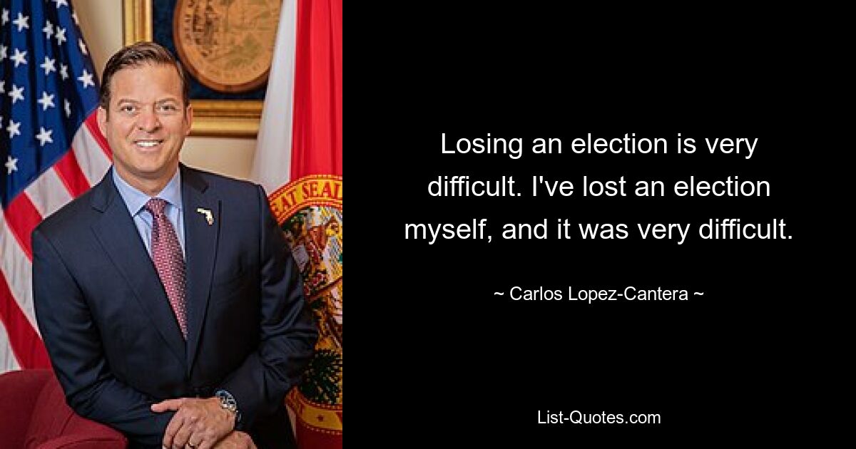 Losing an election is very difficult. I've lost an election myself, and it was very difficult. — © Carlos Lopez-Cantera