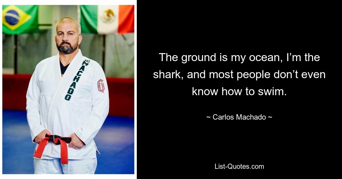 The ground is my ocean, I’m the shark, and most people don’t even know how to swim. — © Carlos Machado