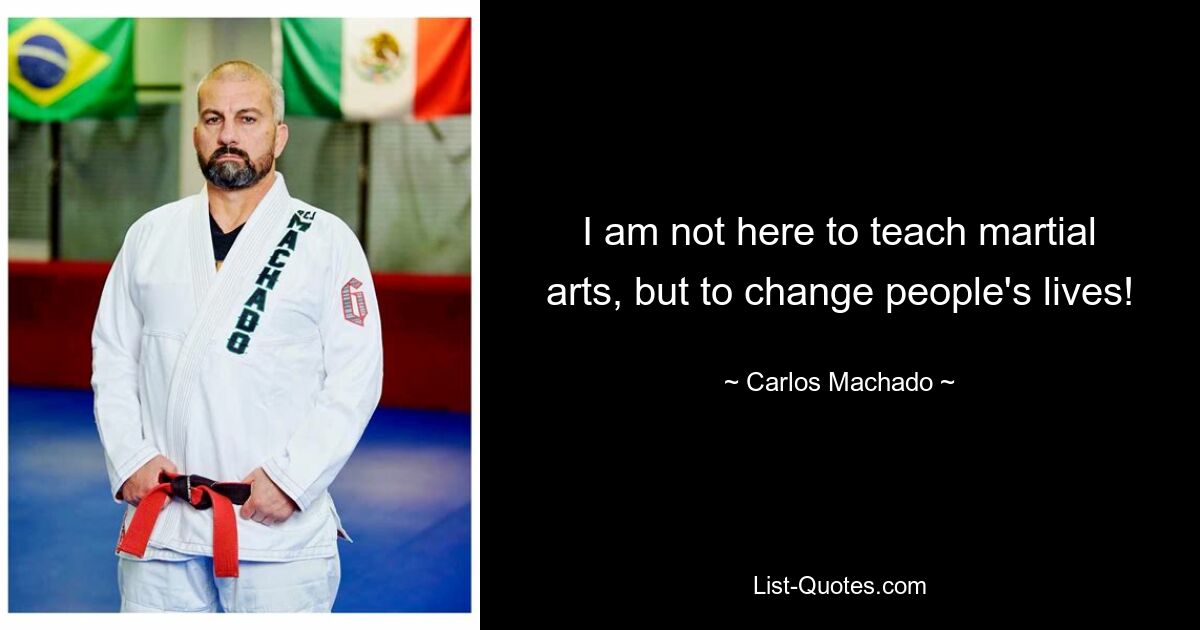 I am not here to teach martial arts, but to change people's lives! — © Carlos Machado