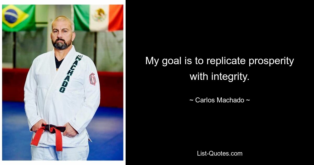 My goal is to replicate prosperity with integrity. — © Carlos Machado