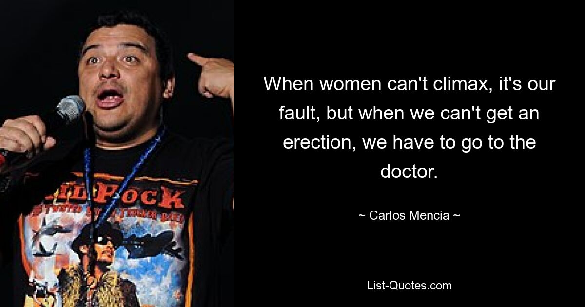 When women can't climax, it's our fault, but when we can't get an erection, we have to go to the doctor. — © Carlos Mencia