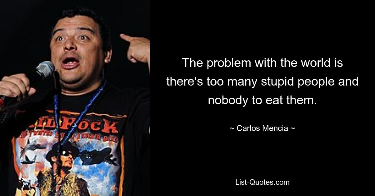 The problem with the world is there's too many stupid people and nobody to eat them. — © Carlos Mencia