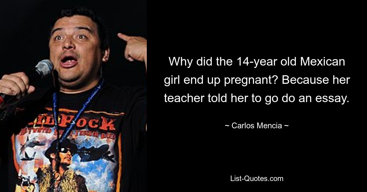 Why did the 14-year old Mexican girl end up pregnant? Because her teacher told her to go do an essay. — © Carlos Mencia