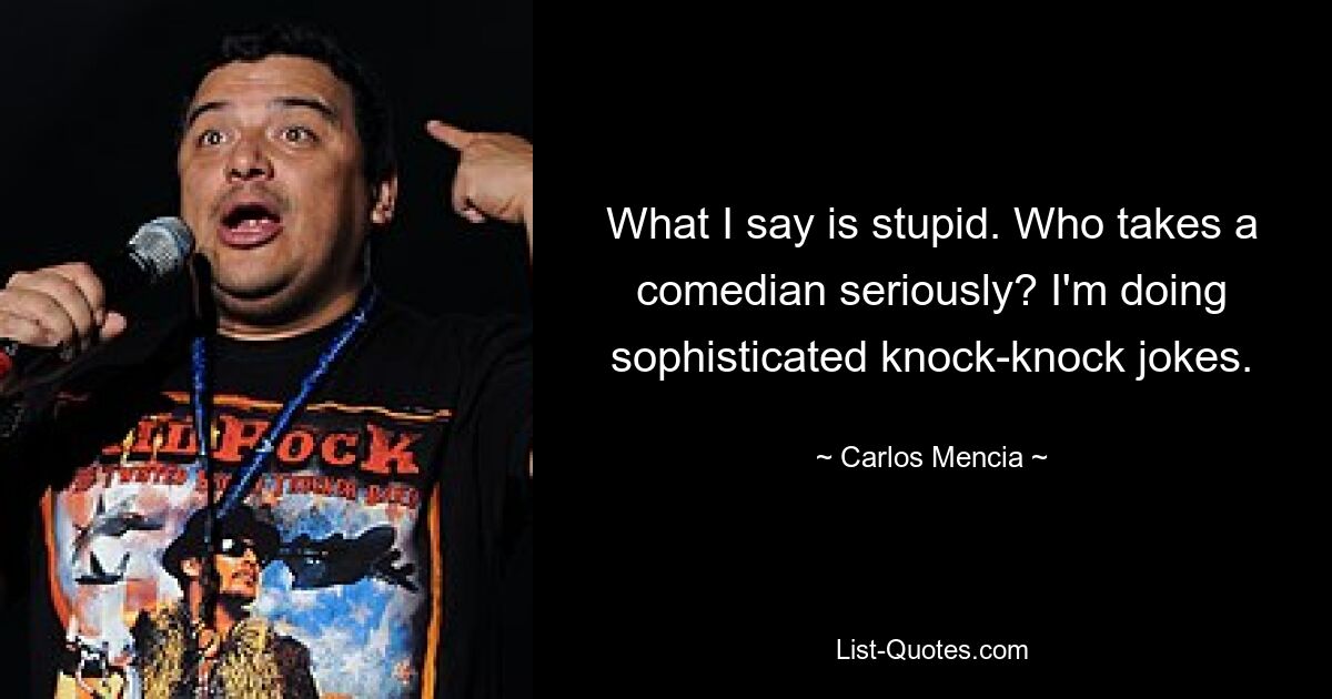 What I say is stupid. Who takes a comedian seriously? I'm doing sophisticated knock-knock jokes. — © Carlos Mencia