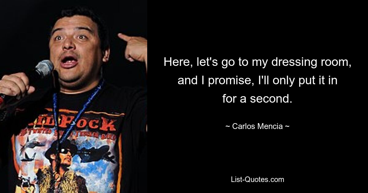 Here, let's go to my dressing room, and I promise, I'll only put it in for a second. — © Carlos Mencia