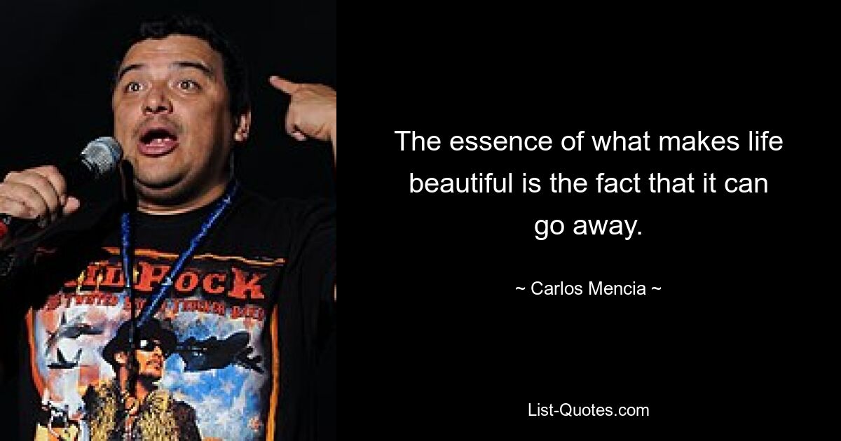 The essence of what makes life beautiful is the fact that it can go away. — © Carlos Mencia