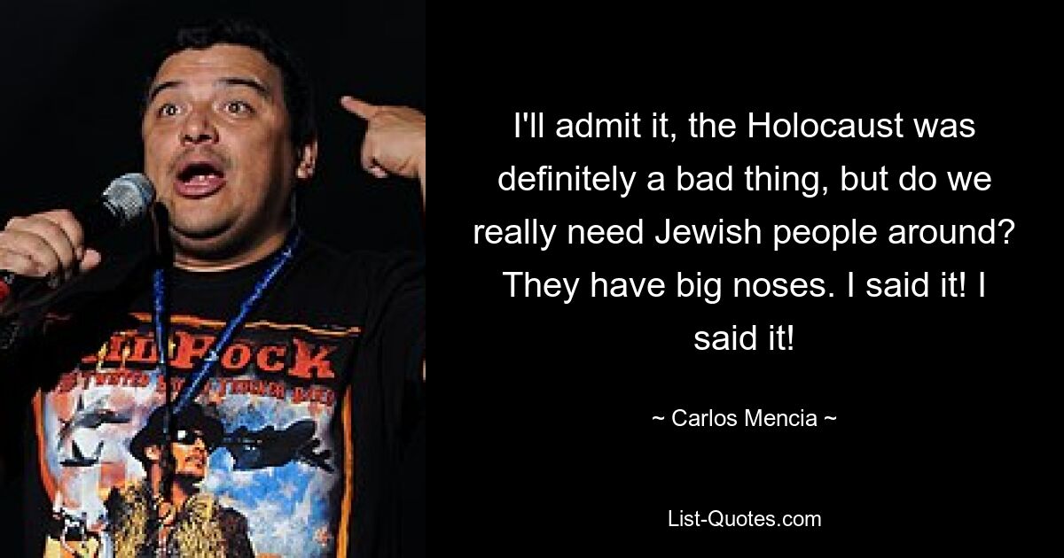 I'll admit it, the Holocaust was definitely a bad thing, but do we really need Jewish people around? They have big noses. I said it! I said it! — © Carlos Mencia