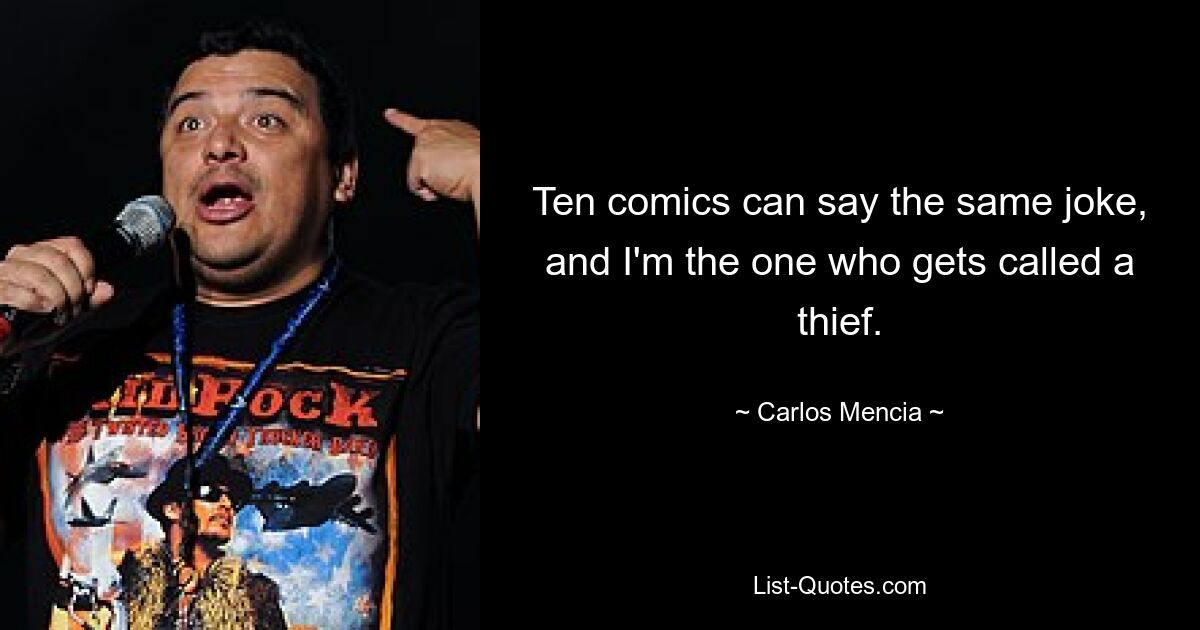 Ten comics can say the same joke, and I'm the one who gets called a thief. — © Carlos Mencia