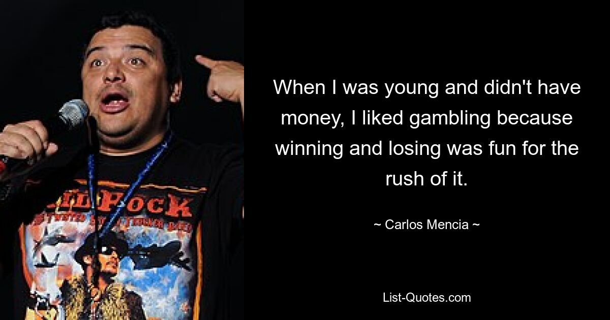 When I was young and didn't have money, I liked gambling because winning and losing was fun for the rush of it. — © Carlos Mencia