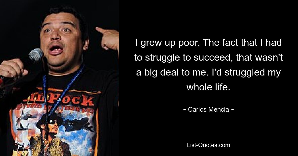 I grew up poor. The fact that I had to struggle to succeed, that wasn't a big deal to me. I'd struggled my whole life. — © Carlos Mencia