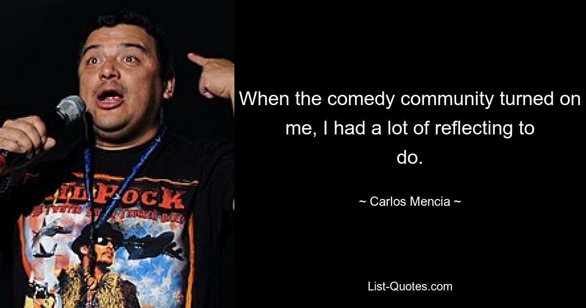 When the comedy community turned on me, I had a lot of reflecting to do. — © Carlos Mencia