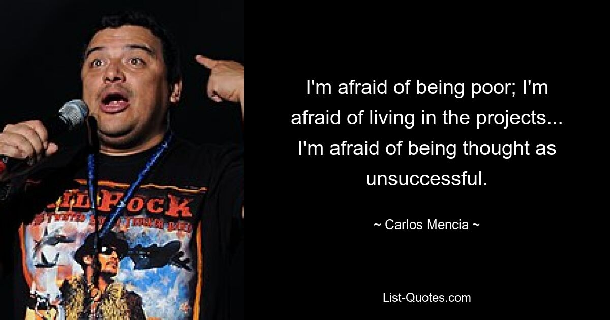 I'm afraid of being poor; I'm afraid of living in the projects... I'm afraid of being thought as unsuccessful. — © Carlos Mencia