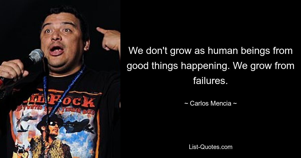 We don't grow as human beings from good things happening. We grow from failures. — © Carlos Mencia