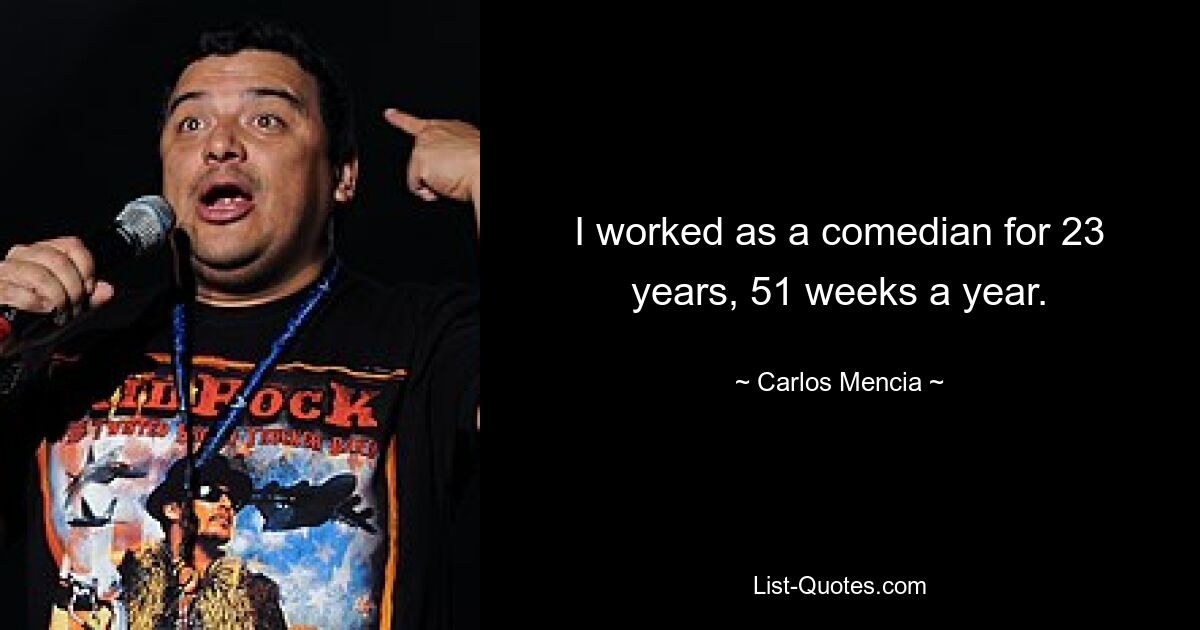 I worked as a comedian for 23 years, 51 weeks a year. — © Carlos Mencia