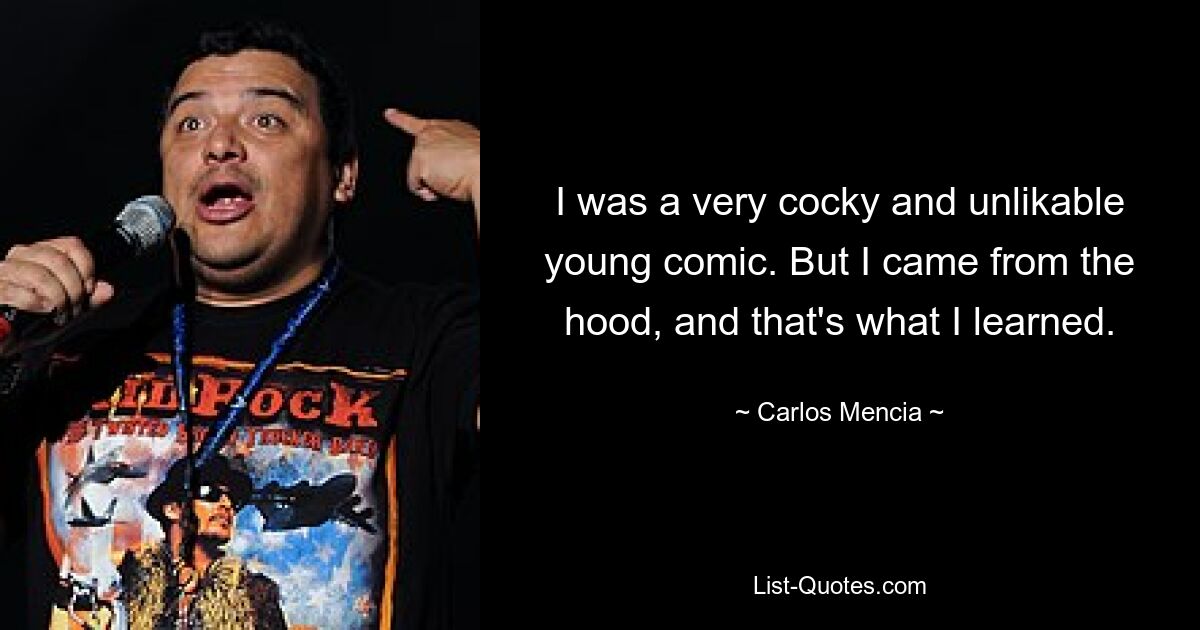 I was a very cocky and unlikable young comic. But I came from the hood, and that's what I learned. — © Carlos Mencia