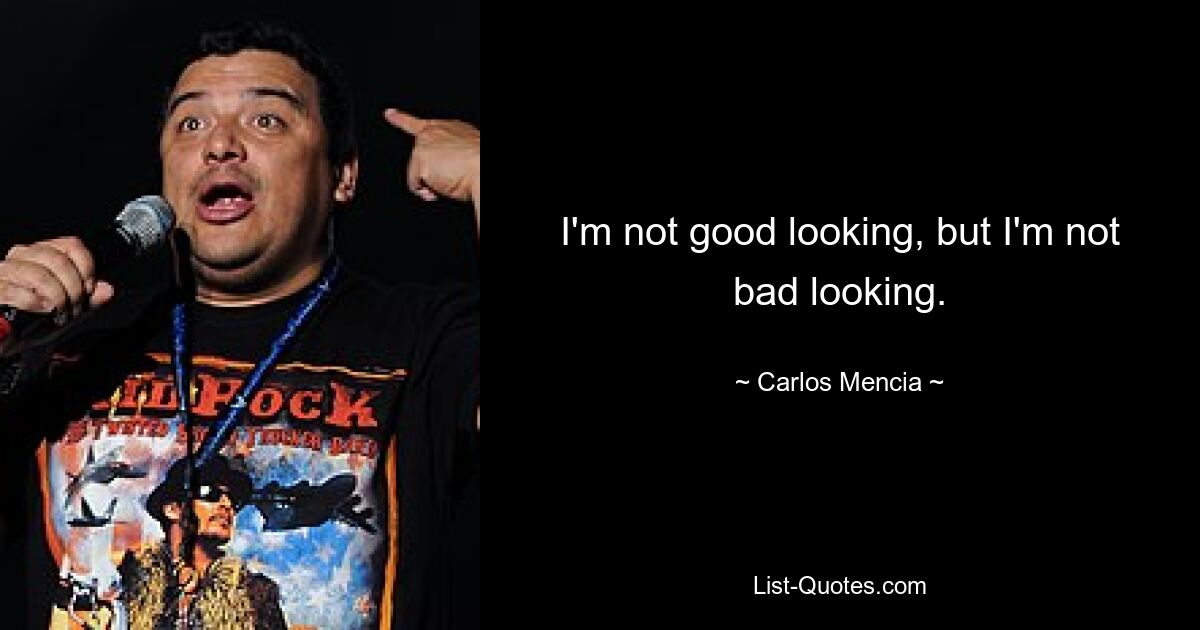 I'm not good looking, but I'm not bad looking. — © Carlos Mencia