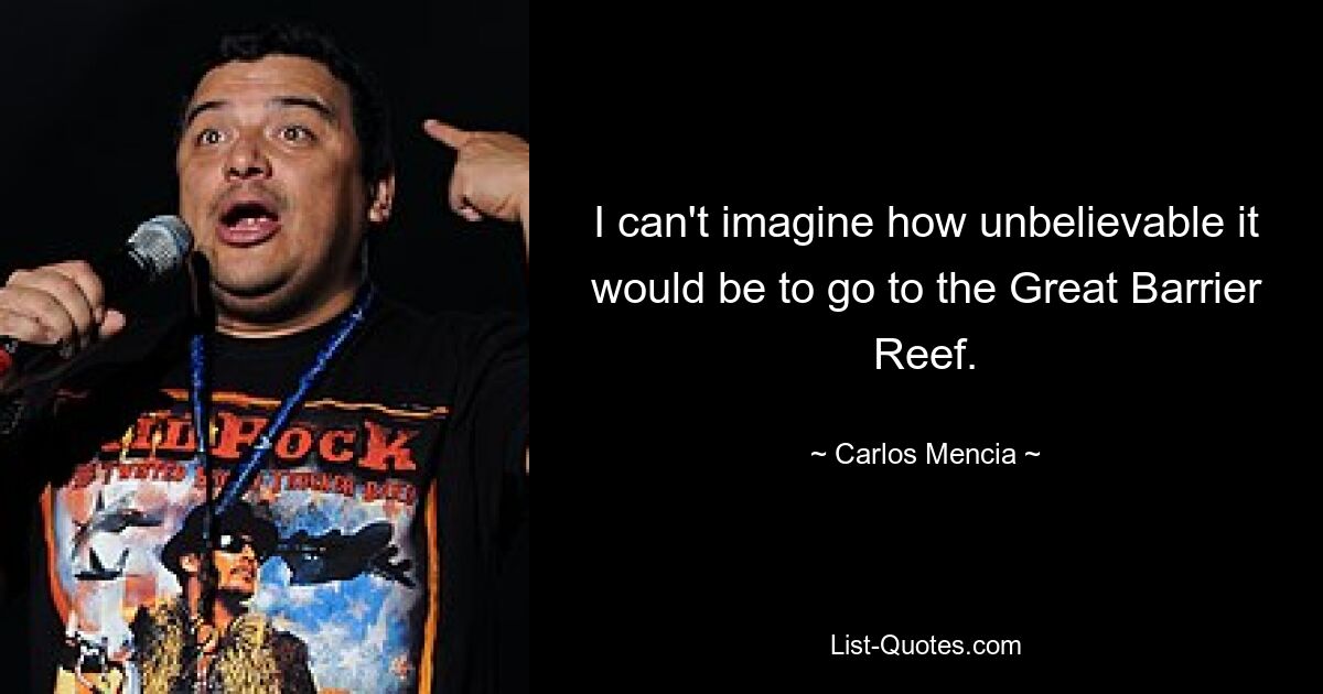 I can't imagine how unbelievable it would be to go to the Great Barrier Reef. — © Carlos Mencia