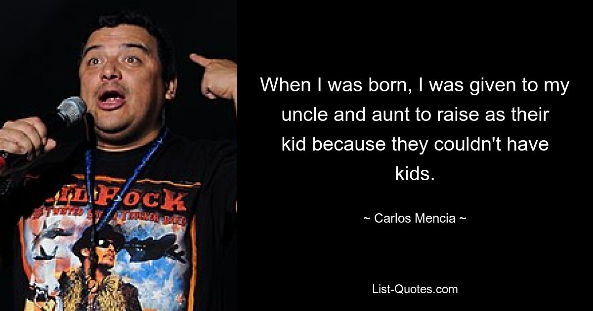 When I was born, I was given to my uncle and aunt to raise as their kid because they couldn't have kids. — © Carlos Mencia