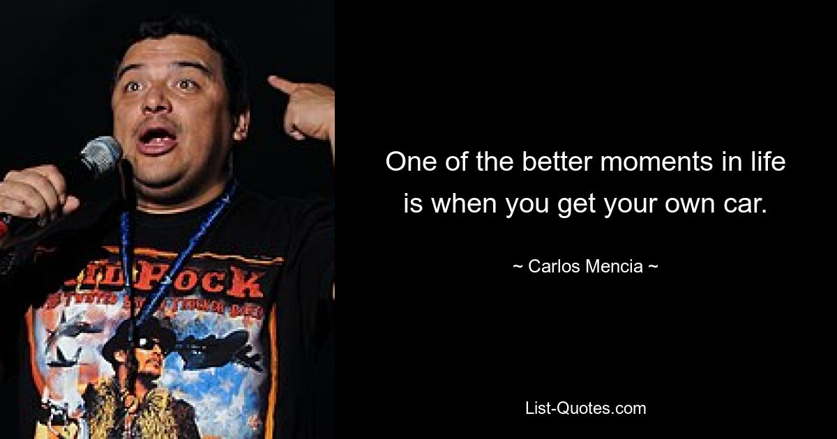 One of the better moments in life is when you get your own car. — © Carlos Mencia