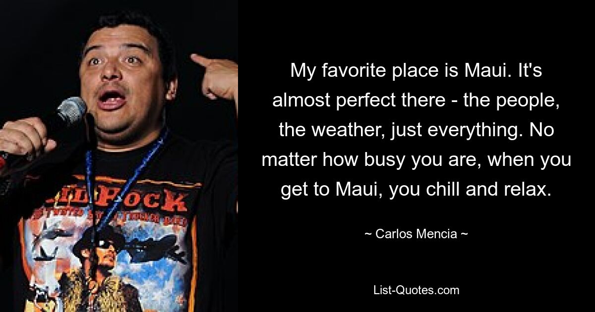 My favorite place is Maui. It's almost perfect there - the people, the weather, just everything. No matter how busy you are, when you get to Maui, you chill and relax. — © Carlos Mencia