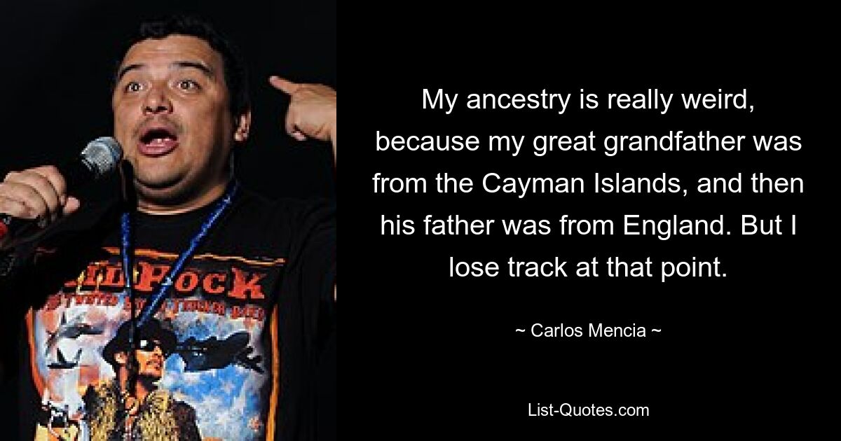 My ancestry is really weird, because my great grandfather was from the Cayman Islands, and then his father was from England. But I lose track at that point. — © Carlos Mencia