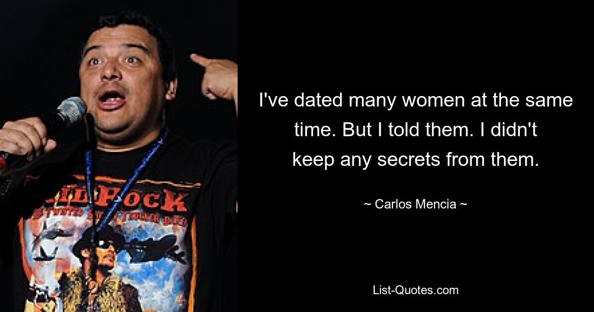 I've dated many women at the same time. But I told them. I didn't keep any secrets from them. — © Carlos Mencia