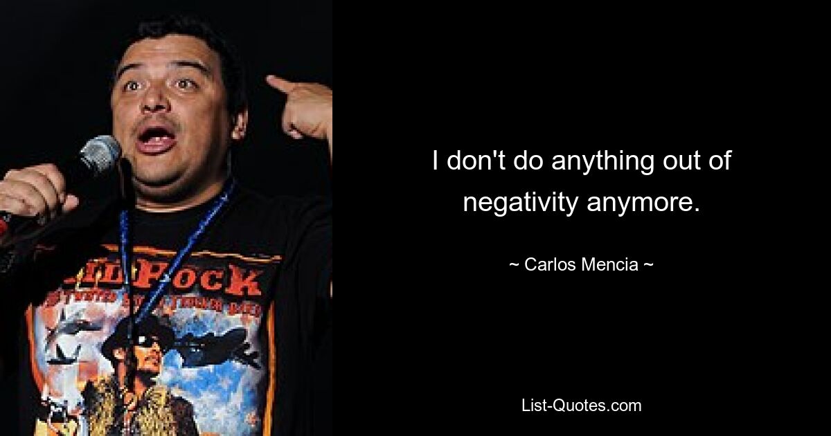 I don't do anything out of negativity anymore. — © Carlos Mencia