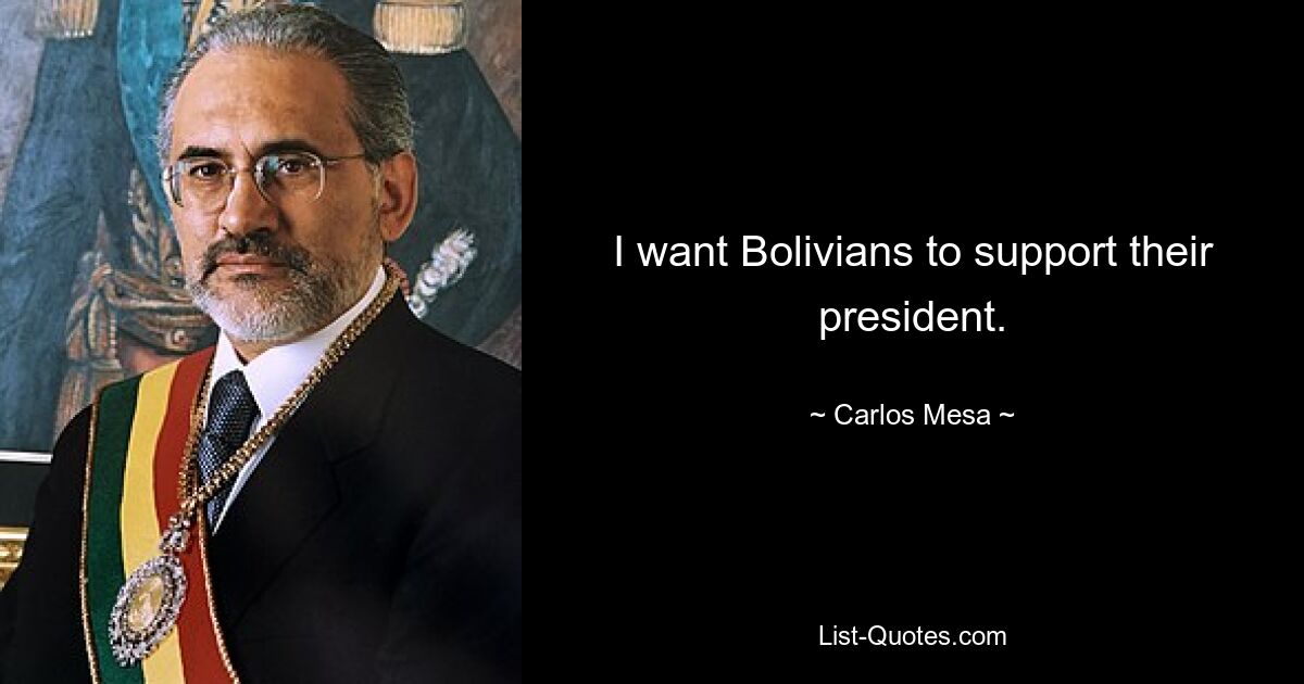 I want Bolivians to support their president. — © Carlos Mesa