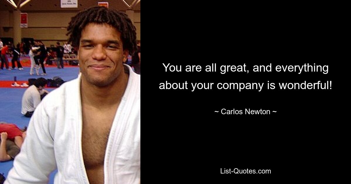 You are all great, and everything about your company is wonderful! — © Carlos Newton