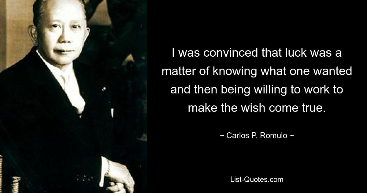 I was convinced that luck was a matter of knowing what one wanted and then being willing to work to make the wish come true. — © Carlos P. Romulo