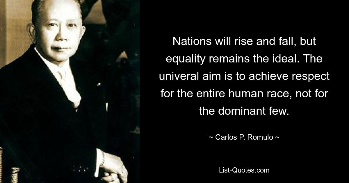 Nationen werden aufsteigen und fallen, aber Gleichheit bleibt das Ideal. Das universelle Ziel besteht darin, Respekt für die gesamte Menschheit zu erreichen, nicht für die wenigen Dominierenden. — © Carlos P. Romulo