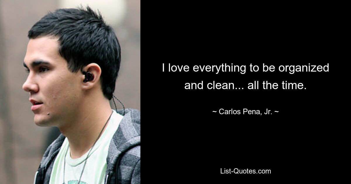 I love everything to be organized and clean... all the time. — © Carlos Pena, Jr.