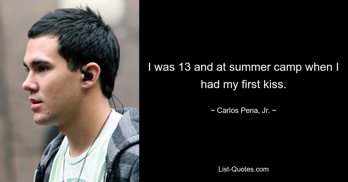 I was 13 and at summer camp when I had my first kiss. — © Carlos Pena, Jr.