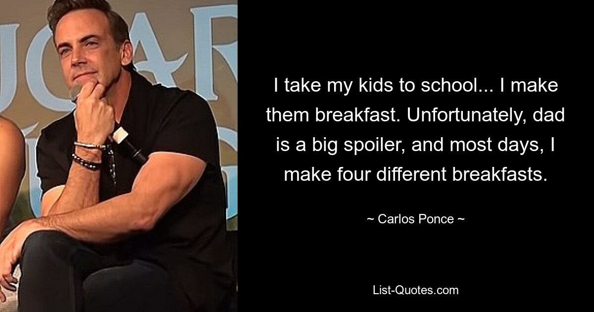 I take my kids to school... I make them breakfast. Unfortunately, dad is a big spoiler, and most days, I make four different breakfasts. — © Carlos Ponce