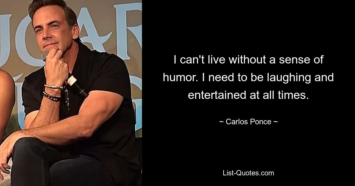 I can't live without a sense of humor. I need to be laughing and entertained at all times. — © Carlos Ponce