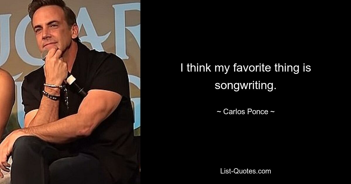 I think my favorite thing is songwriting. — © Carlos Ponce