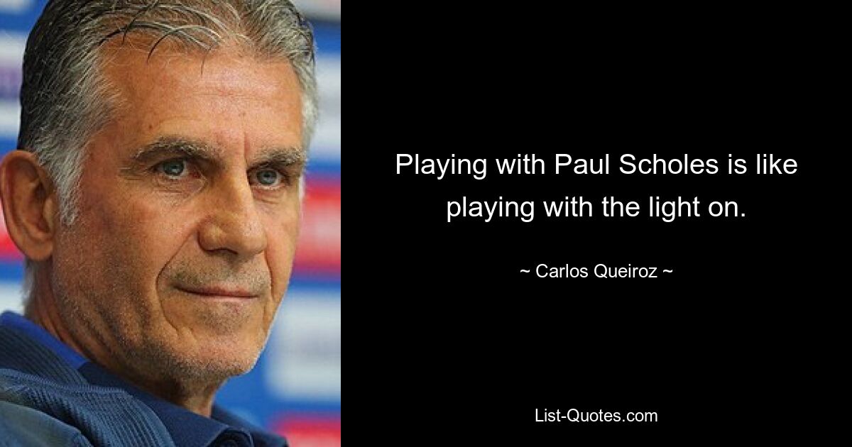 Playing with Paul Scholes is like playing with the light on. — © Carlos Queiroz