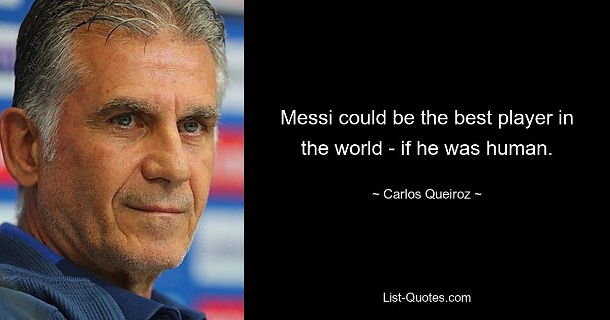 Messi could be the best player in the world - if he was human. — © Carlos Queiroz