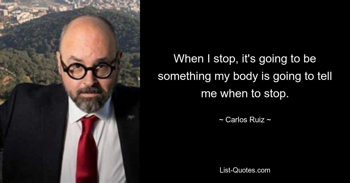 When I stop, it's going to be something my body is going to tell me when to stop. — © Carlos Ruiz