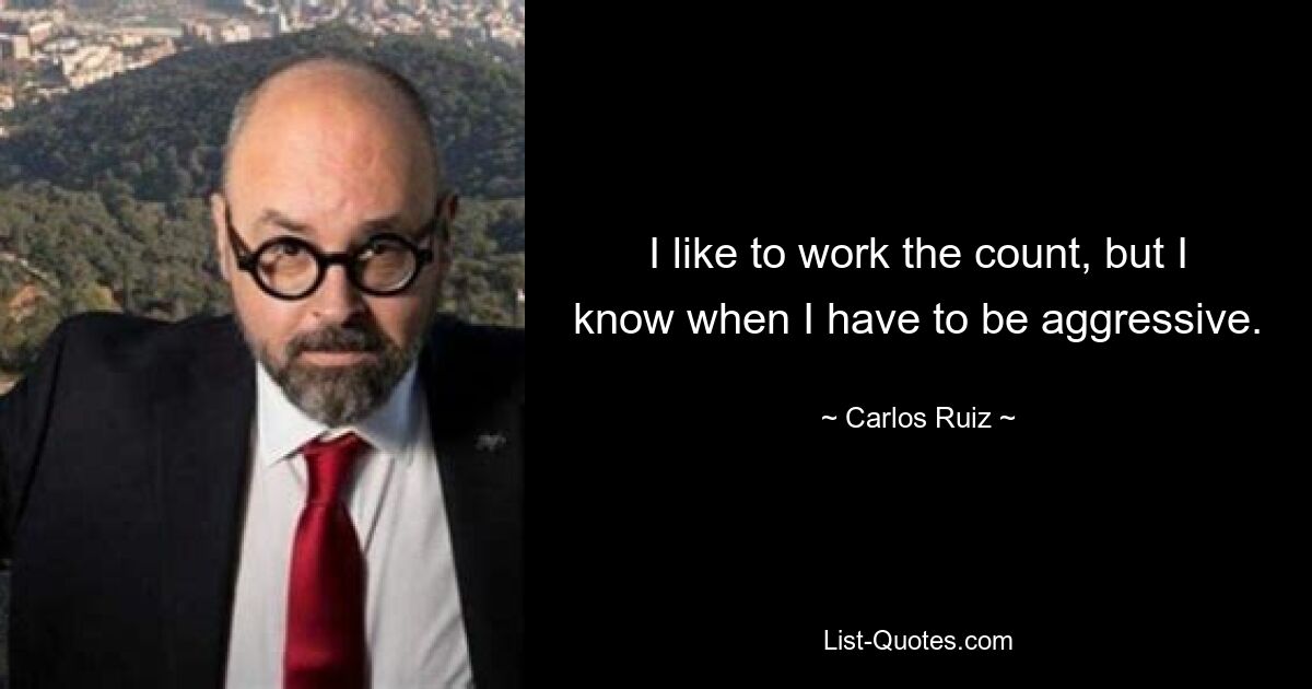 I like to work the count, but I know when I have to be aggressive. — © Carlos Ruiz