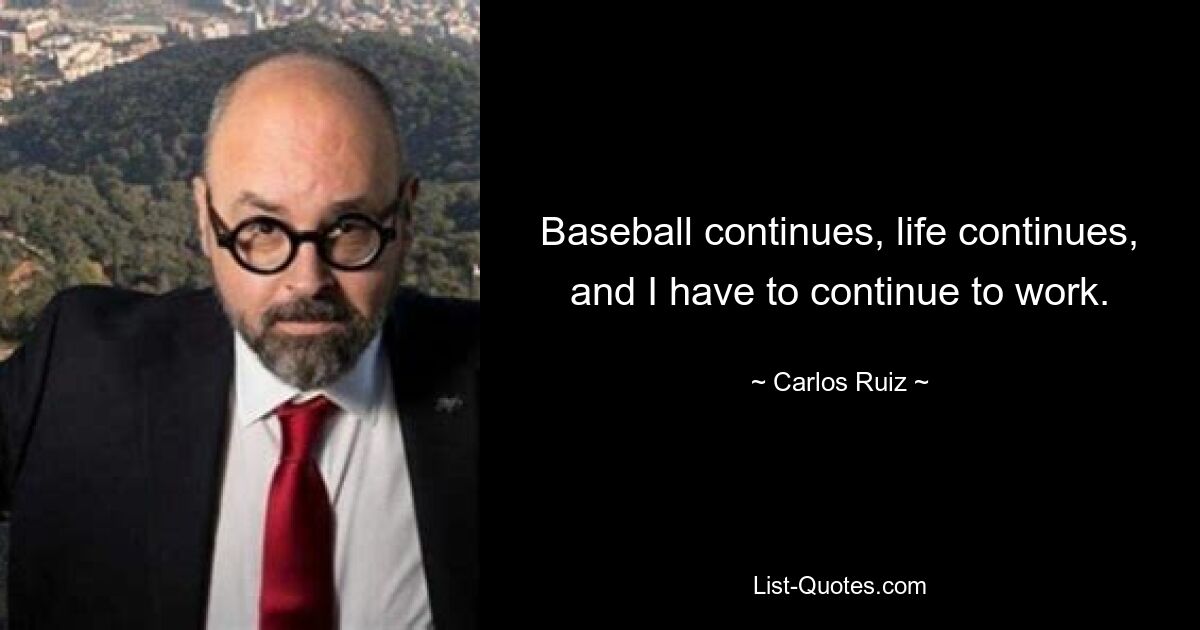 Baseball continues, life continues, and I have to continue to work. — © Carlos Ruiz