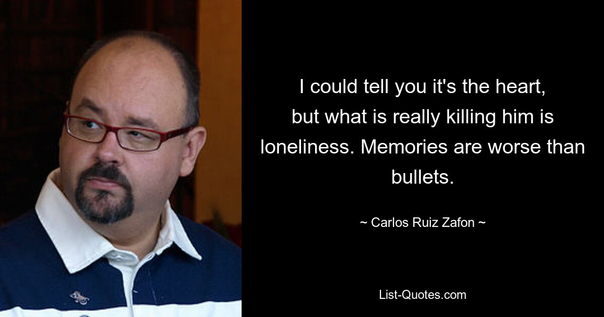 I could tell you it's the heart, but what is really killing him is loneliness. Memories are worse than bullets. — © Carlos Ruiz Zafon