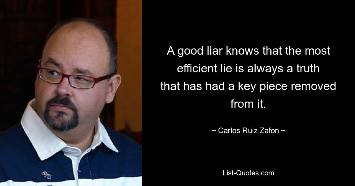 A good liar knows that the most efficient lie is always a truth that has had a key piece removed from it. — © Carlos Ruiz Zafon