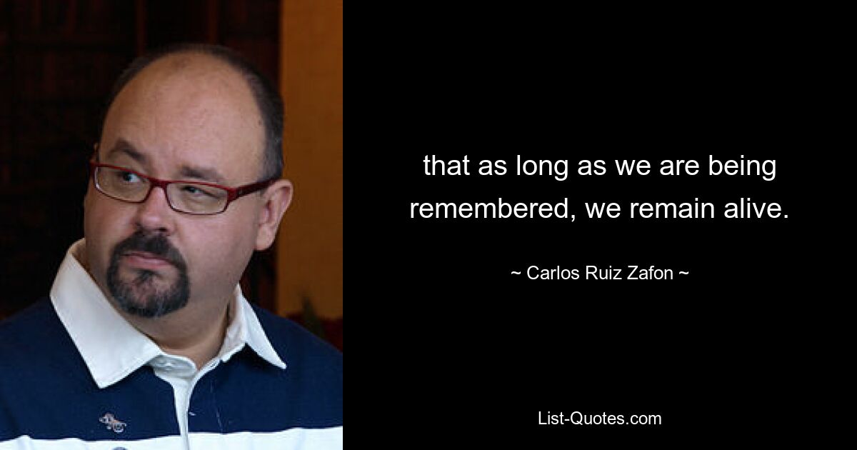 that as long as we are being remembered, we remain alive. — © Carlos Ruiz Zafon