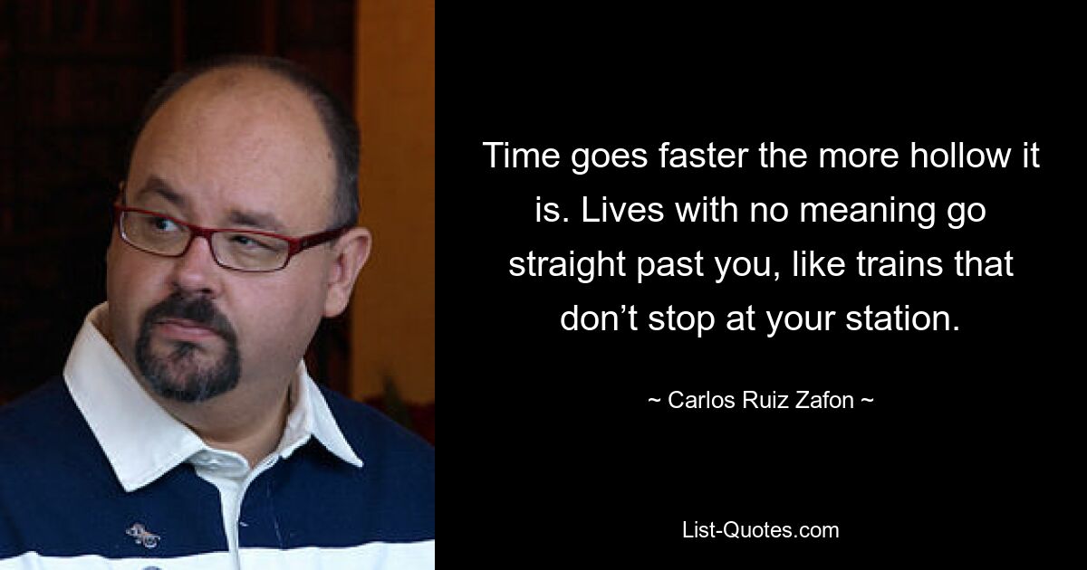 Time goes faster the more hollow it is. Lives with no meaning go straight past you, like trains that don’t stop at your station. — © Carlos Ruiz Zafon