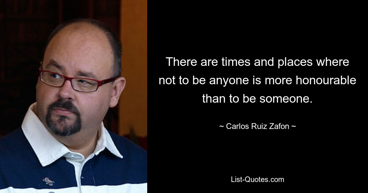 There are times and places where not to be anyone is more honourable than to be someone. — © Carlos Ruiz Zafon