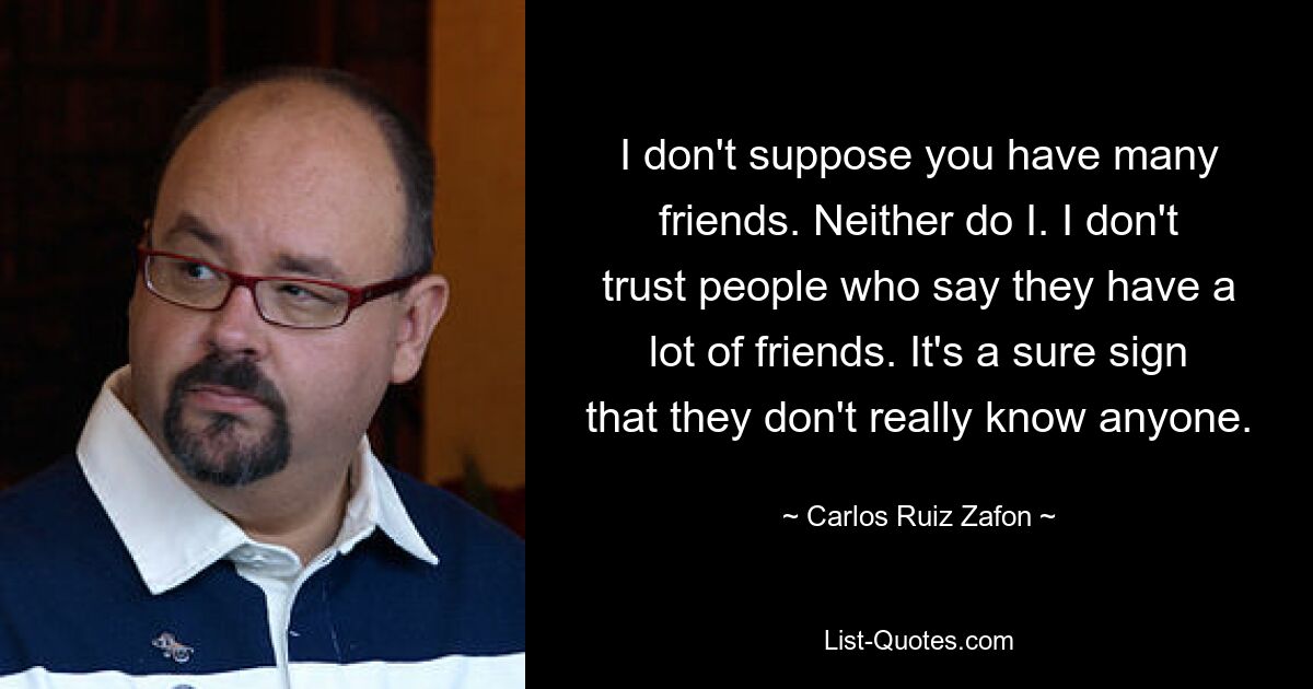 I don't suppose you have many friends. Neither do I. I don't trust people who say they have a lot of friends. It's a sure sign that they don't really know anyone. — © Carlos Ruiz Zafon